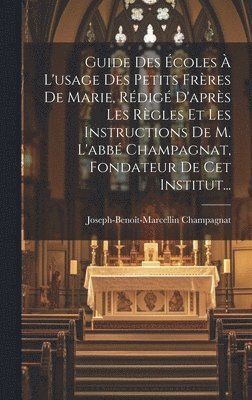 Guide Des coles  L'usage Des Petits Frres De Marie, Rdig D'aprs Les Rgles Et Les Instructions De M. L'abb Champagnat, Fondateur De Cet Institut... 1