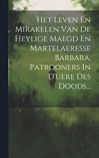 bokomslag Het Leven En Mirakelen Van De Heylige Maegd En Martelaeresse Barbara, Patrooners In D'uere Des Doods...