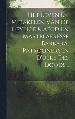 bokomslag Het Leven En Mirakelen Van De Heylige Maegd En Martelaeresse Barbara, Patrooners In D'uere Des Doods...