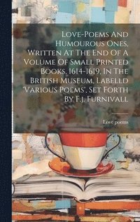 bokomslag Love-poems And Humourous Ones, Written At The End Of A Volume Of Small Printed Books, 1614-1619, In The British Museum, Labelld 'various Poems', Set Forth By F.j. Furnivall