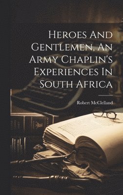 Heroes And Gentlemen, An Army Chaplin's Experiences In South Africa 1