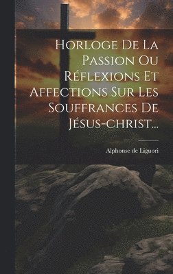 bokomslag Horloge De La Passion Ou Rflexions Et Affections Sur Les Souffrances De Jsus-christ...