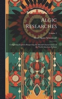 bokomslag Algic Researches: Comprising Inquiries Respecting the Mental Characteristics of the North American Indians; Volume 2