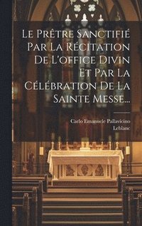 bokomslag Le Prtre Sanctifi Par La Rcitation De L'office Divin Et Par La Clbration De La Sainte Messe...