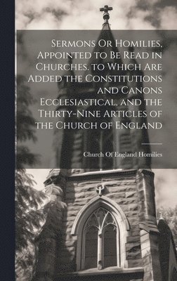 bokomslag Sermons Or Homilies, Appointed to Be Read in Churches. to Which Are Added the Constitutions and Canons Ecclesiastical, and the Thirty-Nine Articles of the Church of England