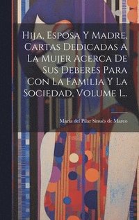 bokomslag Hija, Esposa Y Madre, Cartas Dedicadas A La Mujer Acerca De Sus Deberes Para Con La Familia Y La Sociedad, Volume 1...