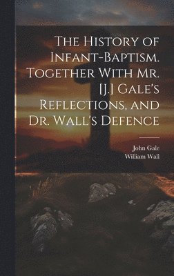 The History of Infant-Baptism. Together With Mr. [J.] Gale's Reflections, and Dr. Wall's Defence 1