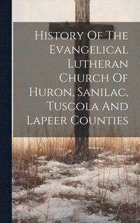 bokomslag History Of The Evangelical Lutheran Church Of Huron, Sanilac, Tuscola And Lapeer Counties