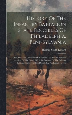 History Of The Infantry Battalion State Fencibles Of Philadelphia, Pennsylvania 1