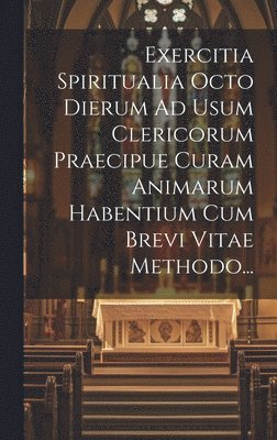 Exercitia Spiritualia Octo Dierum Ad Usum Clericorum Praecipue Curam Animarum Habentium Cum Brevi Vitae Methodo... 1