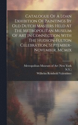 Catalogue Of A Loan Exhibition Of Paintings By Old Dutch Masters Held At The Metropolitan Museum Of Art In Connection With The Hudson-fulton Celebration, September-november, Mcmix 1