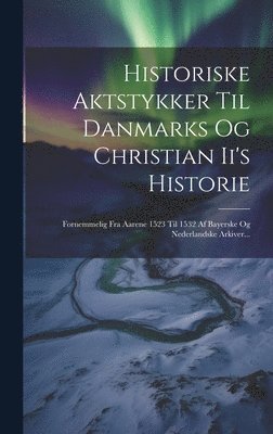 Historiske Aktstykker Til Danmarks Og Christian Ii's Historie 1