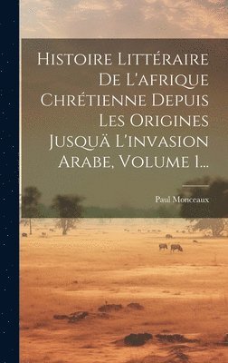 bokomslag Histoire Littraire De L'afrique Chrtienne Depuis Les Origines Jusqu L'invasion Arabe, Volume 1...