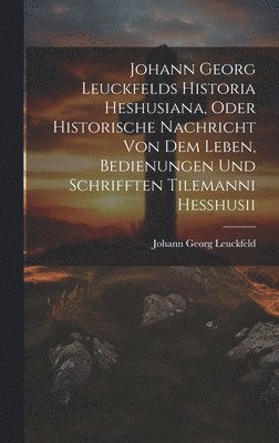 Johann Georg Leuckfelds Historia Heshusiana, Oder Historische Nachricht Von Dem Leben, Bedienungen Und Schrifften Tilemanni Hesshusii 1