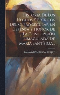 bokomslag Historia De Los Hechos Y Escritos Del Clero Secular En Defensa Y Honor De La Concepcin Inmaculada De Mara Santsima...