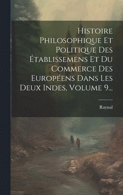 Histoire Philosophique Et Politique Des tablissemens Et Du Commerce Des Europens Dans Les Deux Indes, Volume 9... 1