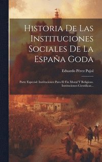 bokomslag Historia De Las Instituciones Sociales De La España Goda: Parte Especial: Instituciones Para El Fin Moral Y Religioso. Instituciones Científicas...