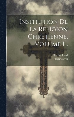 Institution De La Religion Chrétienne, Volume 1...