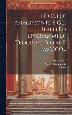 Odi Di Anacreonte E Gli Idilli Ed Epigrammi Di Teocrito, Bione E Mosco...