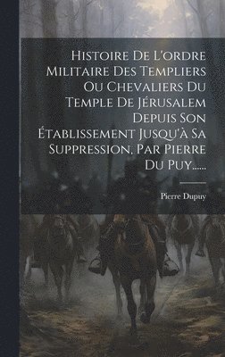 bokomslag Histoire De L'ordre Militaire Des Templiers Ou Chevaliers Du Temple De Jrusalem Depuis Son tablissement Jusqu' Sa Suppression, Par Pierre Du Puy......