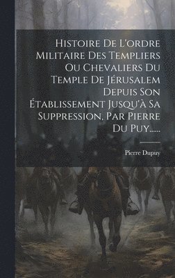 Histoire De L'ordre Militaire Des Templiers Ou Chevaliers Du Temple De Jrusalem Depuis Son tablissement Jusqu' Sa Suppression, Par Pierre Du Puy...... 1