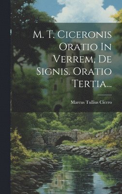 M. T. Ciceronis Oratio In Verrem, De Signis. Oratio Tertia... 1