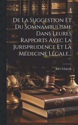 De La Suggestion Et Du Somnambulisme Dans Leures Rapports Avec La Jurisprudence Et La Médecine Légale...
