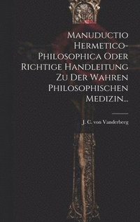 bokomslag Manuductio Hermetico-philosophica Oder Richtige Handleitung Zu Der Wahren Philosophischen Medizin...