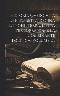 Gregorio Leti - Historia Overo Vita Di Elisabetta, Regina D'inghilterra, Detta Per Sopranome La Comediante Politica, Volume 2..., Inbunden