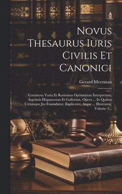 Novus Thesaurus Iuris Civilis Et Canonici: Continens Varia Et Rarissima Optimorum Interpretum, Inprimis Hispanorum Et Gallorum, Opera ... In Quibus Ut 1