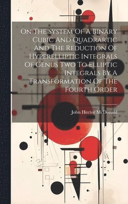John Hector McDonald - On The System Of A Binary Cubic And Quadrartic And The Reduction Of Hyperelliptic Integrals Of Genus Two To Elliptic Integrals By A Transformation Of The Fourth Order, Inbunden