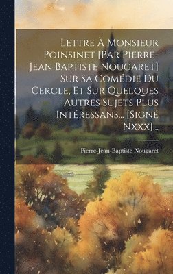 Lettre  Monsieur Poinsinet [par Pierre-jean Baptiste Nougaret] Sur Sa Comdie Du Cercle, Et Sur Quelques Autres Sujets Plus Intressans... [sign Nxxx]... 1
