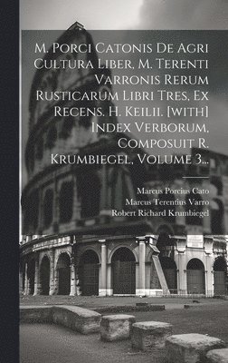 M. Porci Catonis De Agri Cultura Liber, M. Terenti Varronis Rerum Rusticarum Libri Tres, Ex Recens. H. Keilii. [with] Index Verborum, Composuit R. Krumbiegel, Volume 3... 1