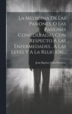 bokomslag La Medicina De Las Pasiones, O Las Pasiones Consideradas Con Respecto A Las Enfermedades, A Las Leyes Y A La Religin...