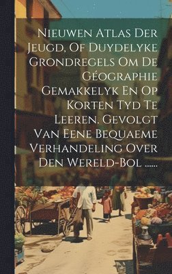 Anonymous - Nieuwen Atlas Der Jeugd, Of Duydelyke Grondregels Om De Géographie Gemakkelyk En Op Korten Tyd Te Leeren. Gevolgt Van Eene Bequaeme Verhandeling Over Den Wereld-bol ......, Inbunden