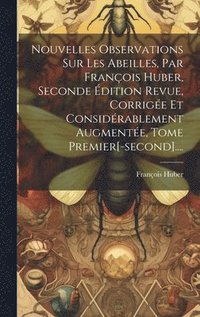 bokomslag Nouvelles Observations Sur Les Abeilles, Par Franois Huber, Seconde dition Revue, Corrige Et Considrablement Augmente, Tome Premier[-second]....