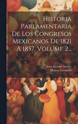 Historia Parlamentaria De Los Congresos Mexicanos De 1821 A 1857, Volume 2... 1