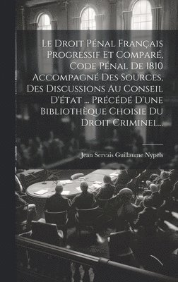 Le Droit Pnal Franais Progressif Et Compar, Code Pnal De 1810 Accompagn Des Sources, Des Discussions Au Conseil D'tat ... Prcd D'une Bibliothque Choisie Du Droit Criminel... 1