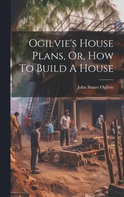 bokomslag Ogilvie's House Plans, Or, How To Build A House