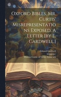 bokomslag Oxford Bibles, Mr. Curtis' Misrepresentations Exposed, A Letter [by E. Cardwell.]