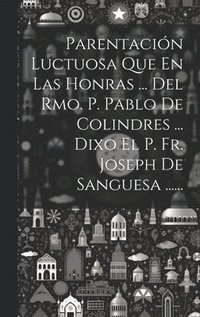 bokomslag Parentacin Luctuosa Que En Las Honras ... Del Rmo. P. Pablo De Colindres ... Dixo El P. Fr. Joseph De Sanguesa ......