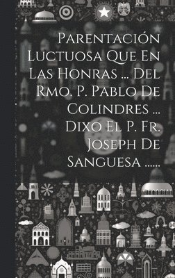Anonymous - Parentación Luctuosa Que En Las Honras ... Del Rmo. P. Pablo De Colindres ... Dixo El P. Fr. Joseph De Sanguesa ......, Inbunden