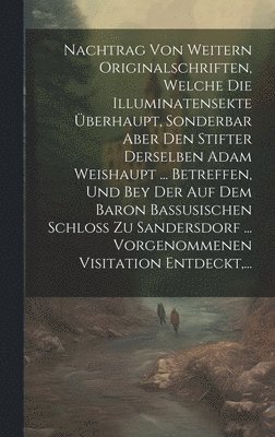 bokomslag Nachtrag Von Weitern Originalschriften, Welche Die Illuminatensekte berhaupt, Sonderbar Aber Den Stifter Derselben Adam Weishaupt ... Betreffen, Und Bey Der Auf Dem Baron Bassusischen Schlo Zu