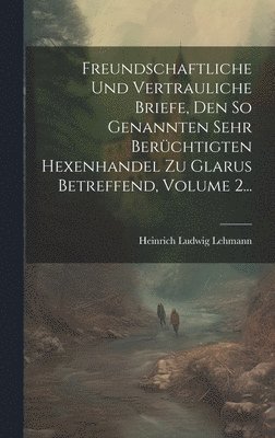 Freundschaftliche Und Vertrauliche Briefe, Den So Genannten Sehr Berchtigten Hexenhandel Zu Glarus Betreffend, Volume 2... 1