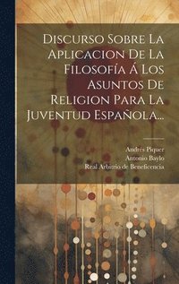 bokomslag Discurso Sobre La Aplicacion De La Filosofa  Los Asuntos De Religion Para La Juventud Espaola...