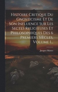 bokomslag Histoire Critique Du Gnosticisme Et De Son Influence Sur Les Sectes Religieuses Et Philosophiques Des 6 Premiers Sicles, Volume 1...