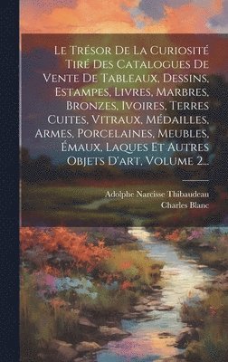 Charles Blanc - Trésor De La Curiosité Tiré Des Catalogues De Vente De Tableaux, Dessins, Estampes, Livres, Marbres, Bronzes, Ivoires, Terres Cuites, Vitraux, Médailles, Armes, Porcelaines, Meubles, Émaux, Laques Et Autres Objets D'art, Volume 2..., Inbunden