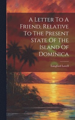 bokomslag A Letter To A Friend, Relative To The Present State Of The Island Of Dominica