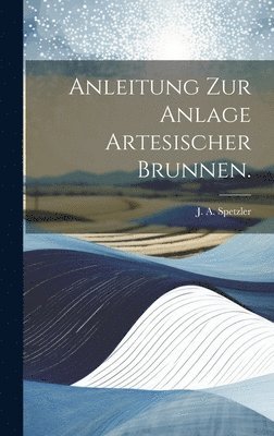 J A Spetzler, J. A. Spetzler - Anleitung zur Anlage artesischer Brunnen., Inbunden