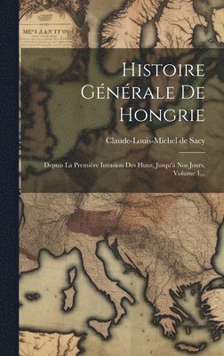 Histoire Générale De Hongrie: Depuis La Première Invasion Des Huns, Jusqu'à Nos Jours, Volume 1... 1